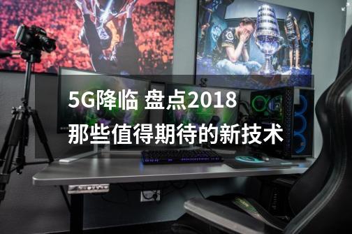 5G降临 盘点2018那些值得期待的新技术-第1张-游戏相关-尔合网