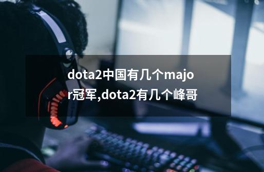 dota2中国有几个major冠军,dota2有几个峰哥-第1张-游戏相关-尔合网