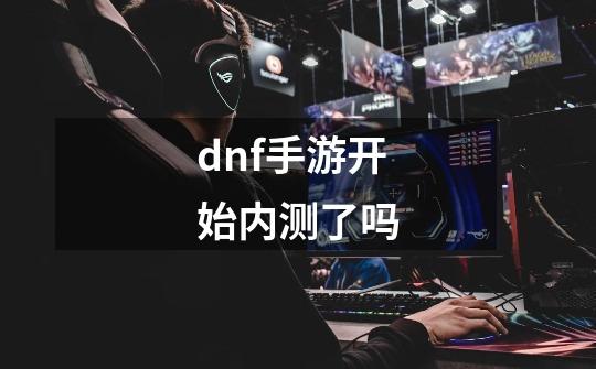 dnf手游开始内测了吗-第1张-游戏相关-尔合网