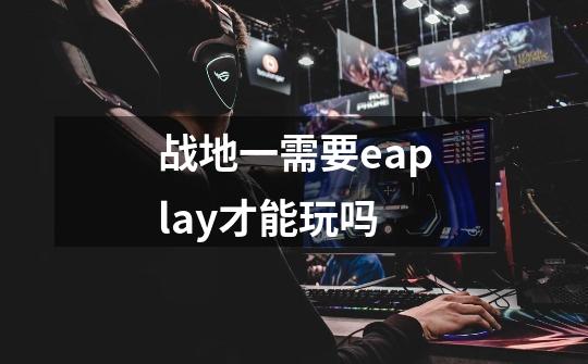 战地一需要eaplay才能玩吗-第1张-游戏相关-尔合网