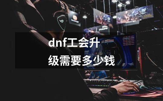 dnf工会升级需要多少钱-第1张-游戏相关-尔合网