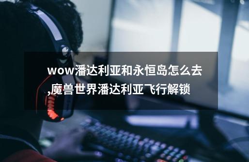 wow潘达利亚和永恒岛怎么去?,魔兽世界潘达利亚飞行解锁-第1张-游戏相关-尔合网