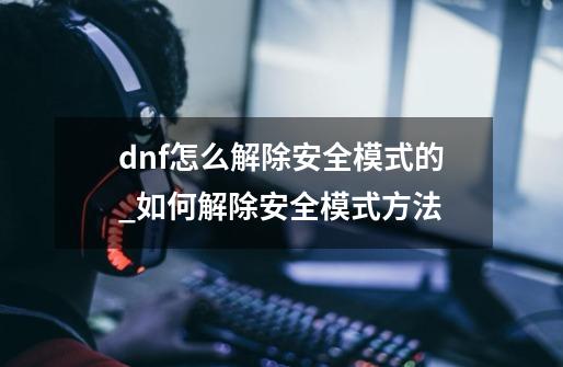 dnf怎么解除安全模式的_如何解除安全模式方法-第1张-游戏相关-尔合网