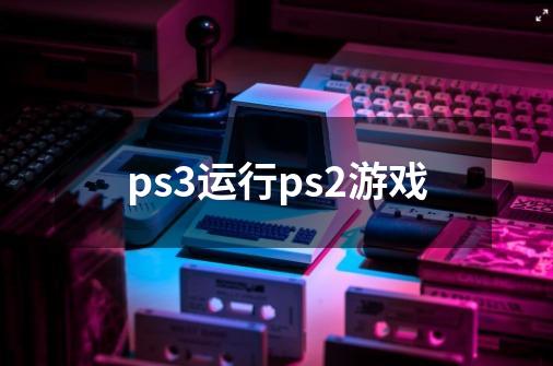 ps3运行ps2游戏-第1张-游戏相关-尔合网