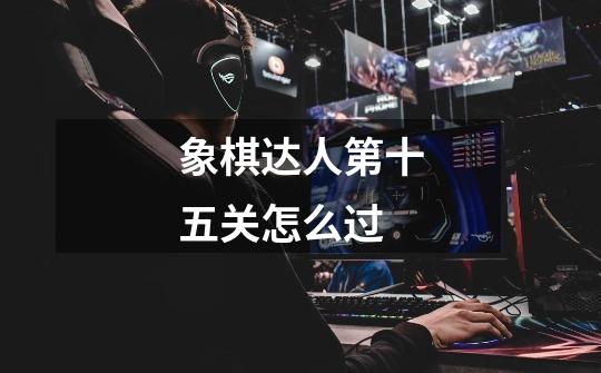 象棋达人第十五关怎么过-第1张-游戏相关-尔合网