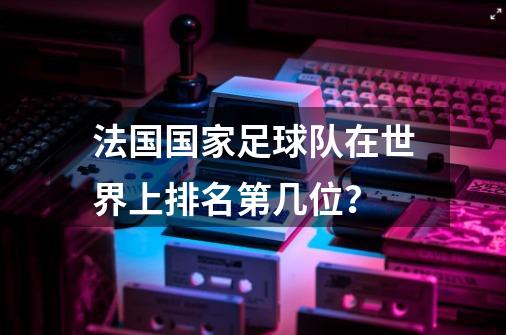 法国国家足球队在世界上排名第几位？-第1张-游戏相关-尔合网