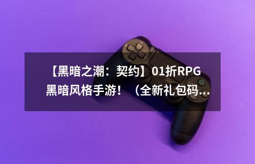 【黑暗之潮：契约】0.1折RPG黑暗风格手游！（全新礼包码、攻略）-第1张-游戏相关-尔合网