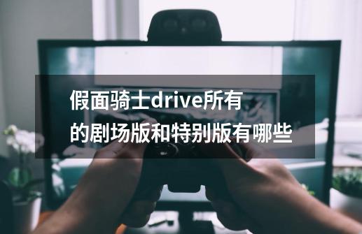 假面骑士drive所有的剧场版和特别版有哪些-第1张-游戏相关-尔合网