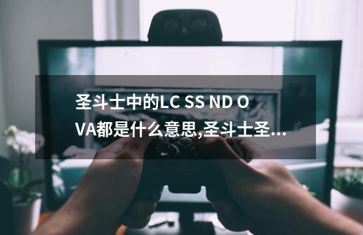 圣斗士中的LC SS ND OVA都是什么意思,圣斗士圣域传说中文版-第1张-游戏相关-尔合网