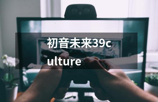 初音未来39culture-第1张-游戏相关-尔合网