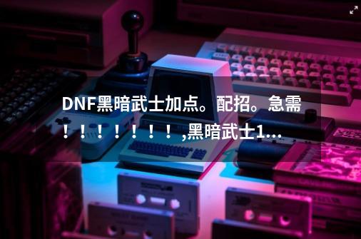 DNF黑暗武士加点。配招。急需！！！！！！！,黑暗武士100级技能搭配-第1张-游戏相关-尔合网