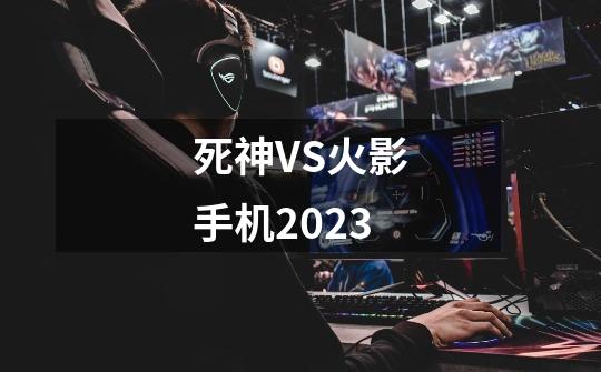 死神VS火影手机2023-第1张-游戏相关-尔合网