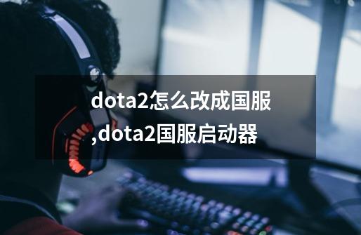 dota2怎么改成国服,dota2国服启动器-第1张-游戏相关-尔合网