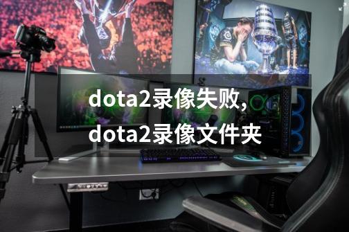 dota2录像失败,dota2录像文件夹-第1张-游戏相关-尔合网