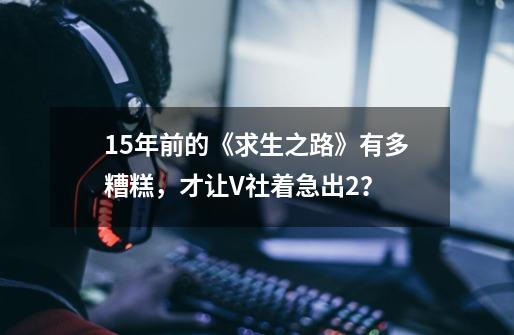 15年前的《求生之路》有多糟糕，才让V社着急出2？-第1张-游戏相关-尔合网