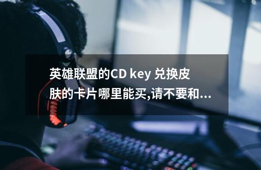 英雄联盟的CD key 兑换皮肤的卡片哪里能买,请不要和我说淘宝和官网活动...-第1张-游戏相关-尔合网