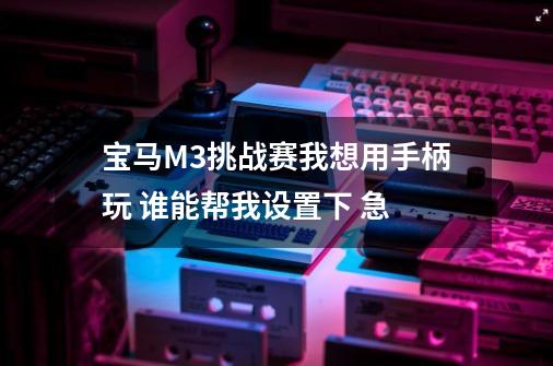 宝马M3挑战赛我想用手柄玩 谁能帮我设置下 急-第1张-游戏相关-尔合网