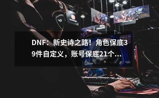 DNF：新史诗之路！角色保底39件自定义，账号保底21个扭曲晶体-第1张-游戏相关-尔合网