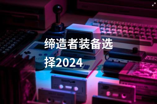 缔造者装备选择2024-第1张-游戏相关-尔合网