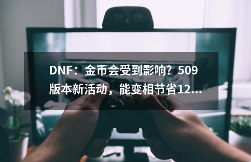 DNF：金币会受到影响？5.09版本新活动，能变相节省1.28亿金币-第1张-游戏相关-尔合网