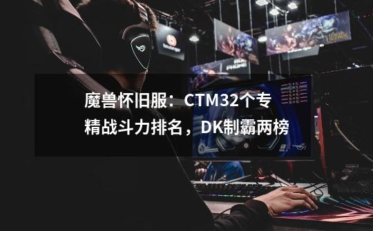 魔兽怀旧服：CTM32个专精战斗力排名，DK制霸两榜-第1张-游戏相关-尔合网