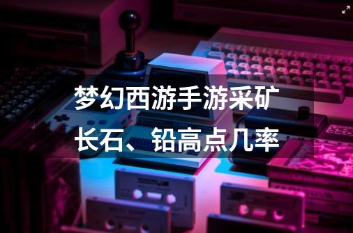 梦幻西游手游采矿长石、铅高点几率-第1张-游戏相关-尔合网