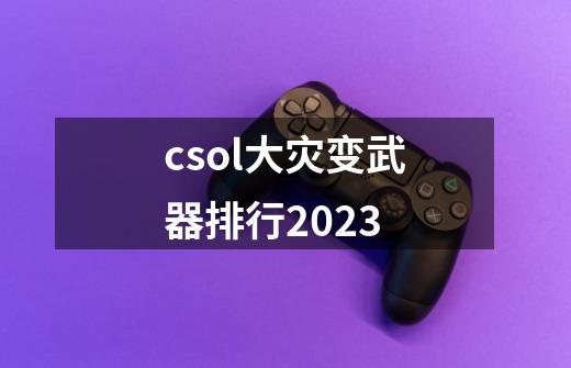 csol大灾变武器排行2023-第1张-游戏相关-尔合网