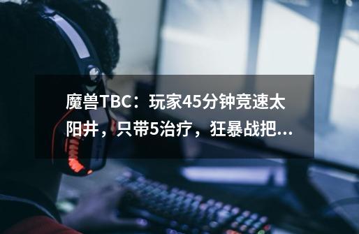 魔兽TBC：玩家45分钟竞速太阳井，只带5治疗，狂暴战把术猎打断层-第1张-游戏相关-尔合网