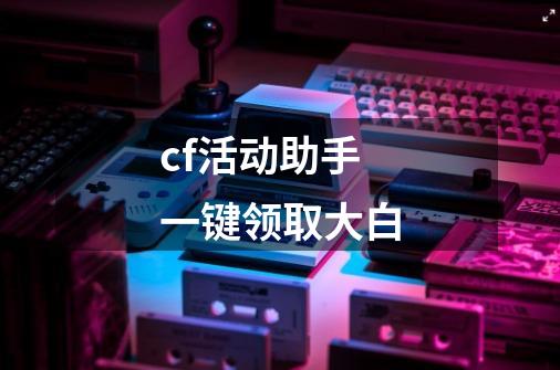 cf活动助手一键领取大白-第1张-游戏相关-尔合网