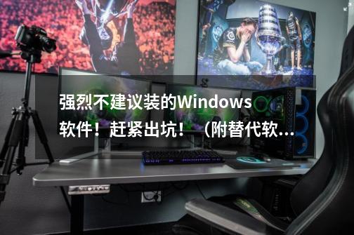 强烈不建议装的Windows 软件！赶紧出坑！（附替代软件推荐）-第1张-游戏相关-尔合网