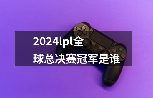 2024lpl全球总决赛冠军是谁-第1张-游戏相关-尔合网