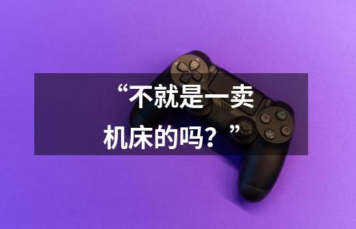 “不就是一卖机床的吗？”-第1张-游戏相关-尔合网