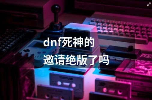 dnf死神的邀请绝版了吗-第1张-游戏相关-尔合网