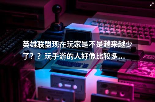 英雄联盟现在玩家是不是越来越少了？？玩手游的人好像比较多 了_百度知 ...-第1张-游戏相关-尔合网