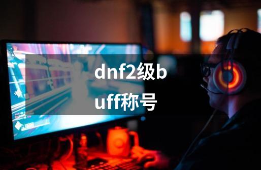 dnf2级buff称号-第1张-游戏相关-尔合网