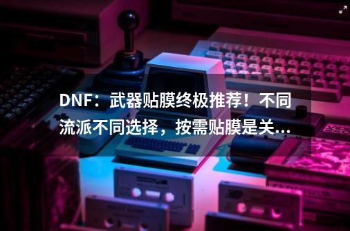 DNF：武器贴膜终极推荐！不同流派不同选择，按需贴膜是关键-第1张-游戏相关-尔合网