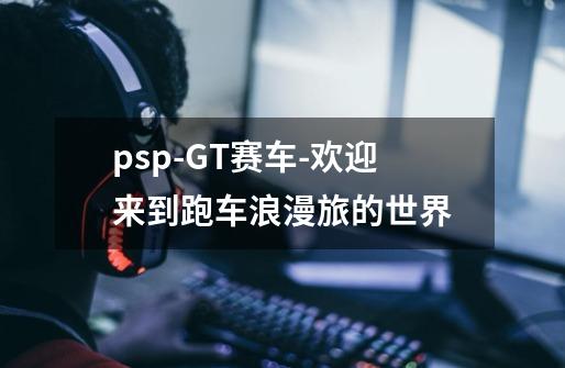 psp-GT赛车-欢迎来到跑车浪漫旅的世界-第1张-游戏相关-尔合网