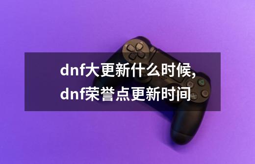 dnf大更新什么时候,dnf荣誉点更新时间-第1张-游戏相关-尔合网