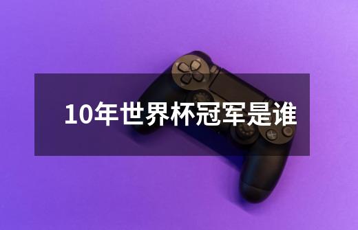 10年世界杯冠军是谁-第1张-游戏相关-尔合网