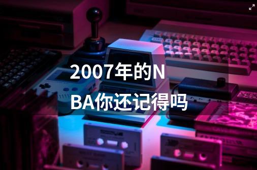 2007年的NBA你还记得吗-第1张-游戏相关-尔合网