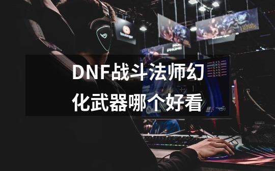 DNF战斗法师幻化武器哪个好看-第1张-游戏相关-尔合网