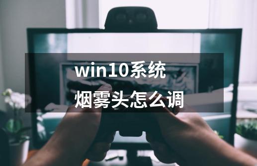 win10系统烟雾头怎么调-第1张-游戏相关-尔合网