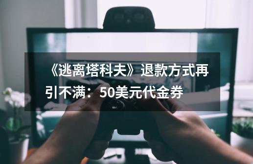 《逃离塔科夫》退款方式再引不满：50美元代金券-第1张-游戏相关-尔合网