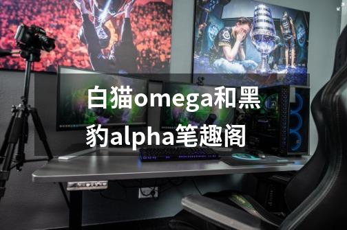 白猫omega和黑豹alpha笔趣阁-第1张-游戏相关-尔合网