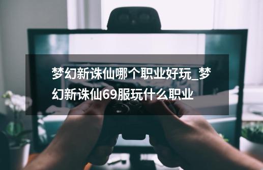 梦幻新诛仙哪个职业好玩_梦幻新诛仙69服玩什么职业-第1张-游戏相关-尔合网