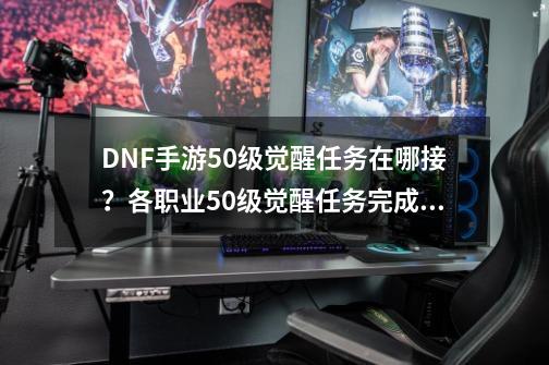 DNF手游50级觉醒任务在哪接？各职业50级觉醒任务完成攻略-第1张-游戏相关-尔合网