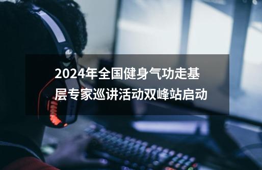 2024年全国健身气功走基层专家巡讲活动双峰站启动-第1张-游戏相关-尔合网