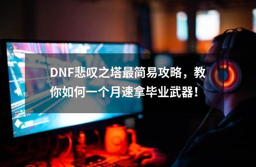 DNF悲叹之塔最简易攻略，教你如何一个月速拿毕业武器！-第1张-游戏相关-尔合网