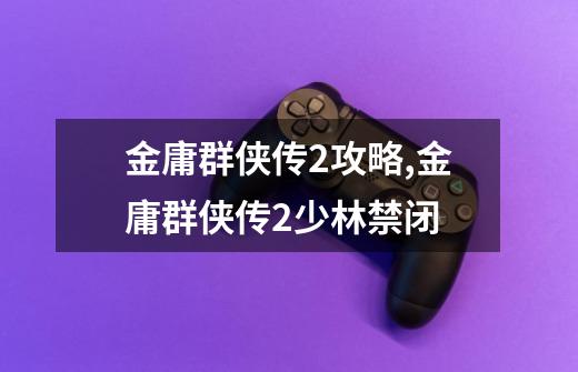 金庸群侠传2攻略,金庸群侠传2少林禁闭-第1张-游戏相关-尔合网