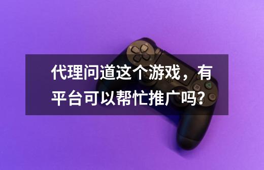 代理问道这个游戏，有平台可以帮忙推广吗？-第1张-游戏相关-尔合网